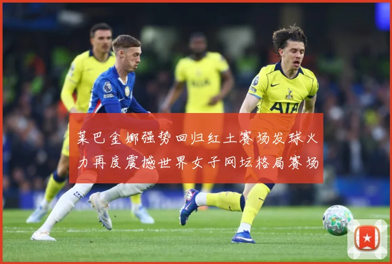 莱巴金娜强势回归红土赛场发球火力再度震撼世界女子网坛格局赛场观察-深度解析