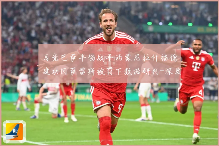 马竞巴萨半场战平西蒙尼拉什福德建功冈萨雷斯被罚下数据研判-深度解析
