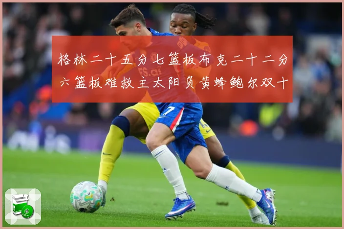 格林二十五分七篮板布克二十二分六篮板难救主太阳负黄蜂鲍尔双十赛场复盘-深度解析