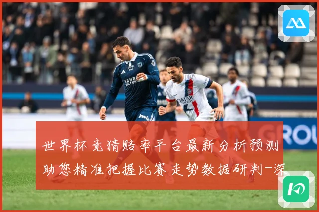 世界杯竞猜赔率平台最新分析预测助您精准把握比赛走势数据研判-深度解析