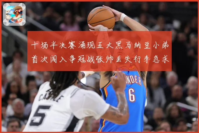 十场半决赛涌现五大黑马纳豆小弟首次闯入争冠战张帅丢失行李急求赛场观察-深度解析