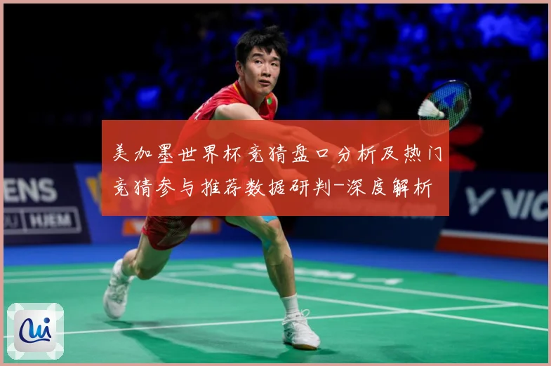美加墨世界杯竞猜盘口分析及热门竞猜参与推荐数据研判-深度解析