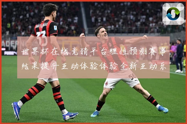 世界杯在线竞猜平台理性预测赛事结果提升互动体验体验全新互动乐数据研判-深度解析