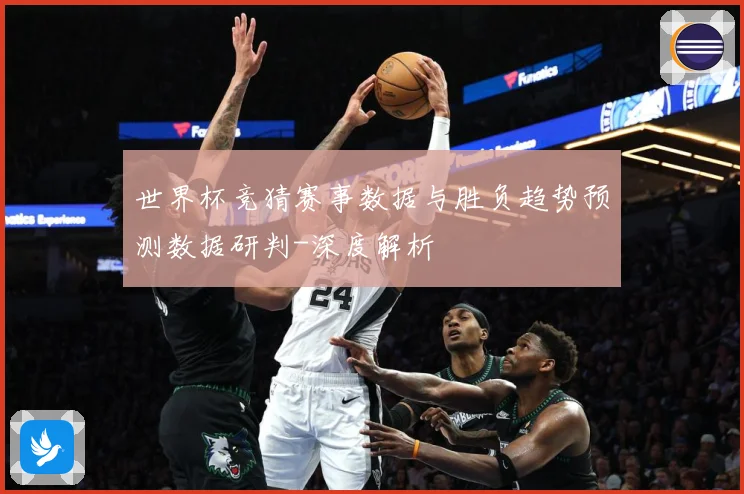 世界杯竞猜赛事数据与胜负趋势预测数据研判-深度解析