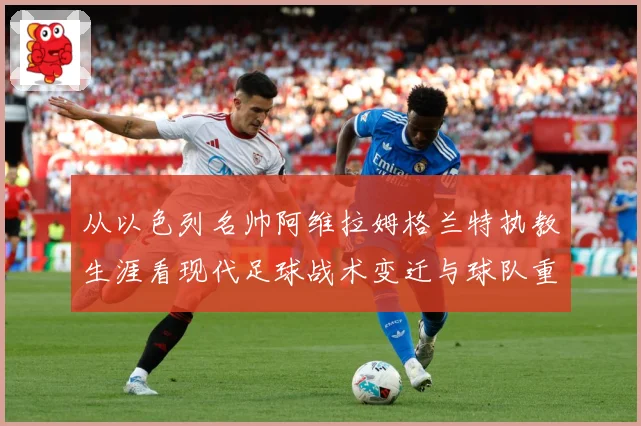 从以色列名帅阿维拉姆格兰特执教生涯看现代足球战术变迁与球队重建之路解析-深度解析