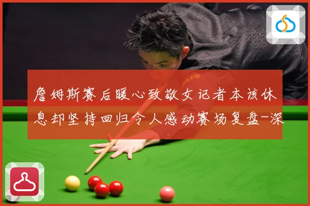 詹姆斯赛后暖心致敬女记者本该休息却坚持回归令人感动赛场复盘-深度解析