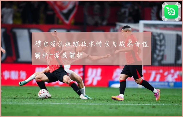 穆尔塔扎板球技术特点与战术价值解析-深度解析