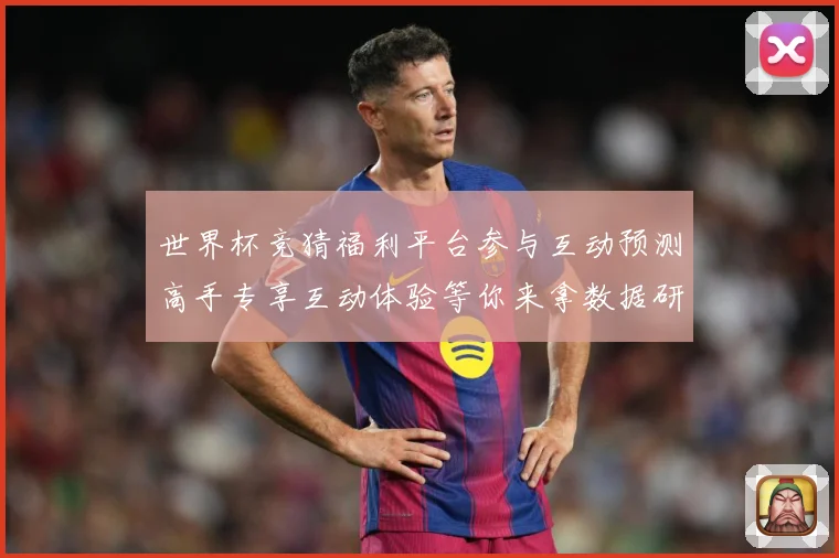 世界杯竞猜福利平台参与互动预测高手专享互动体验等你来拿数据研判-深度解析