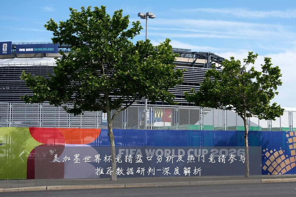 美加墨世界杯竞猜盘口分析及热门竞猜参与推荐数据研判-深度解析