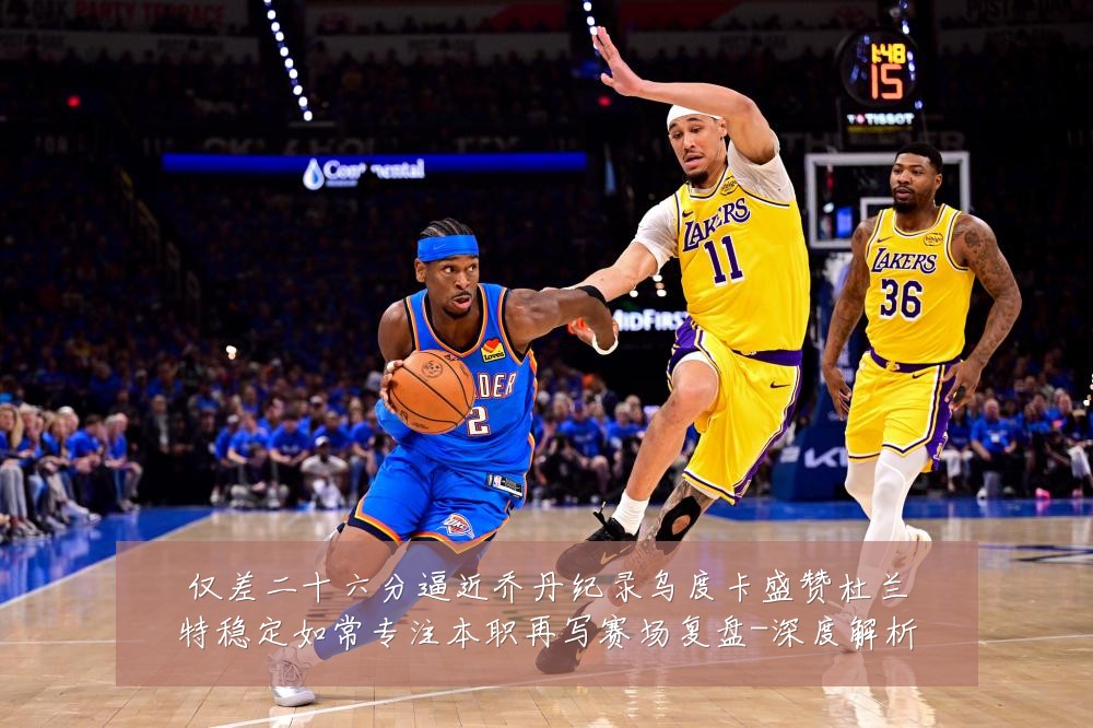 仅差二十六分逼近乔丹纪录乌度卡盛赞杜兰特稳定如常专注本职再写赛场复盘-深度解析