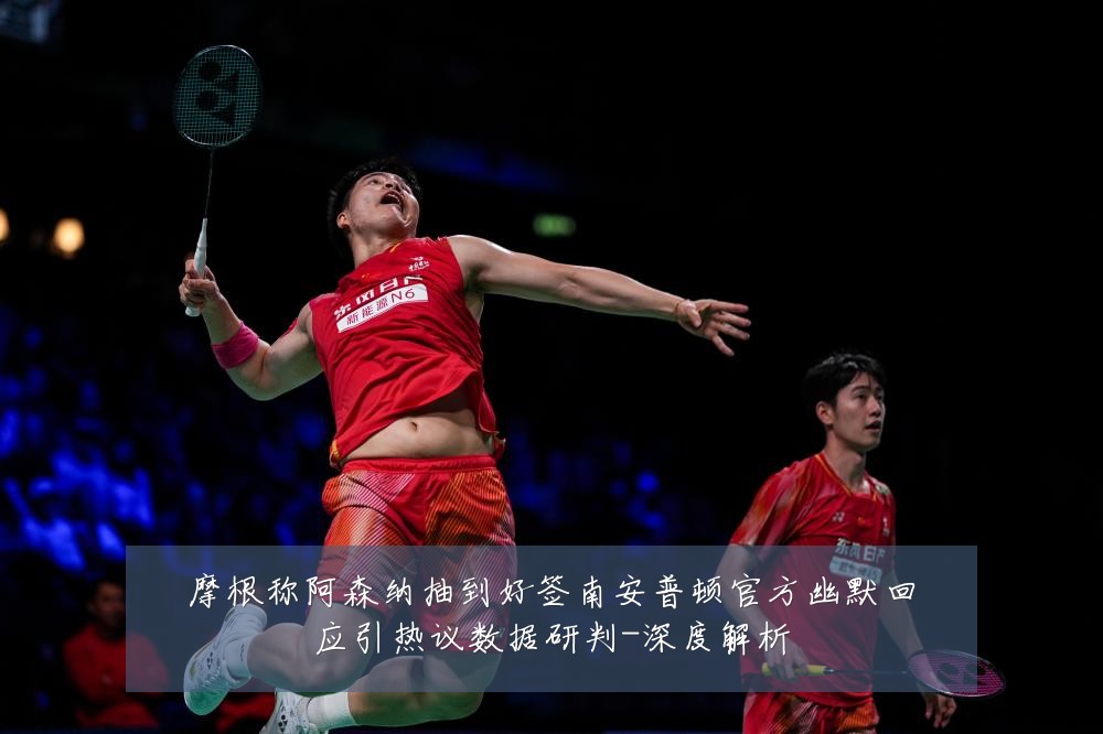 摩根称阿森纳抽到好签南安普顿官方幽默回应引热议数据研判-深度解析