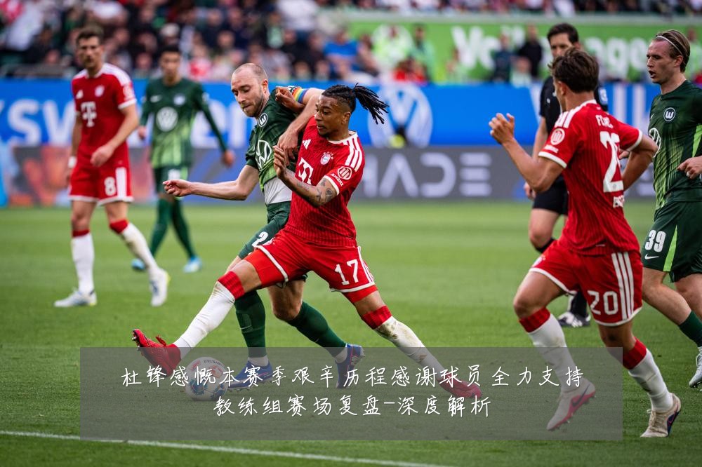 杜锋感慨本赛季艰辛历程感谢球员全力支持教练组赛场复盘-深度解析