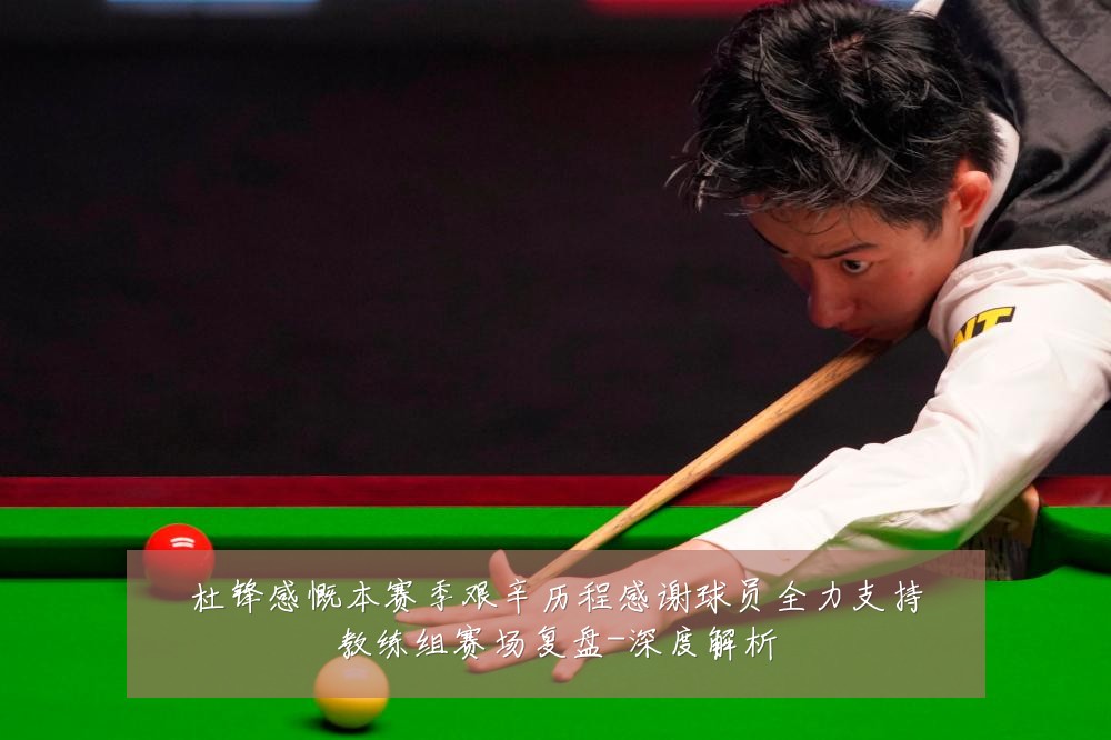 杜锋感慨本赛季艰辛历程感谢球员全力支持教练组赛场复盘-深度解析