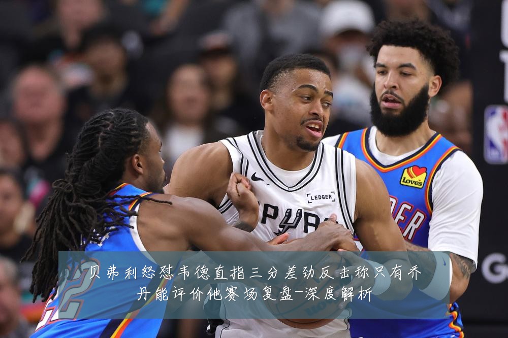 贝弗利怒怼韦德直指三分差劲反击称只有乔丹能评价他赛场复盘-深度解析