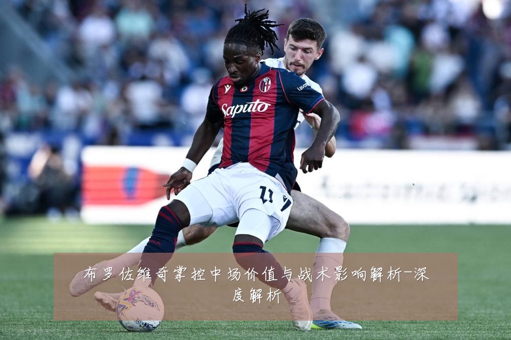 布罗佐维奇掌控中场价值与战术影响解析-深度解析
