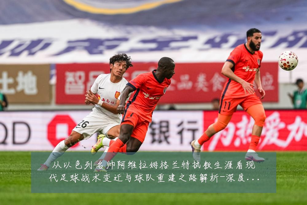 从以色列名帅阿维拉姆格兰特执教生涯看现代足球战术变迁与球队重建之路解析-深度解析