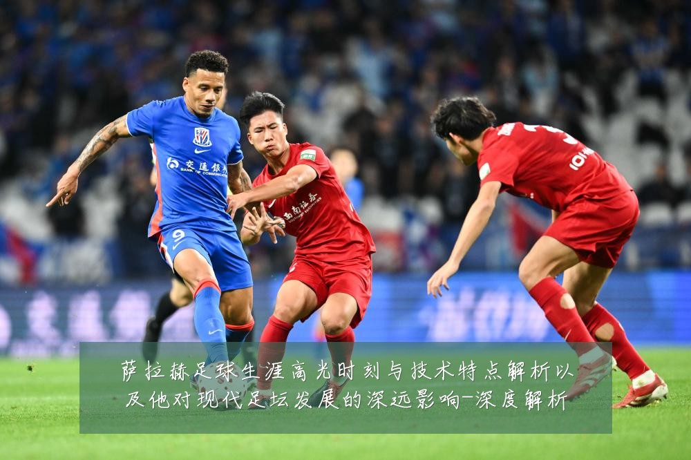 萨拉赫足球生涯高光时刻与技术特点解析以及他对现代足坛发展的深远影响-深度解析
