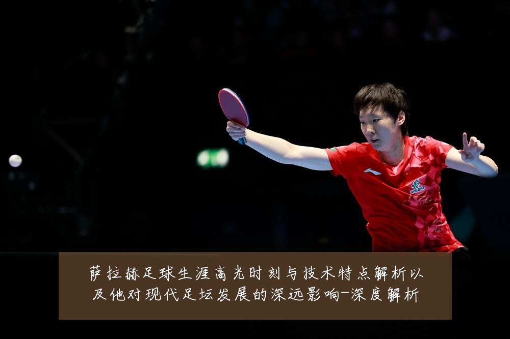 萨拉赫足球生涯高光时刻与技术特点解析以及他对现代足坛发展的深远影响-深度解析